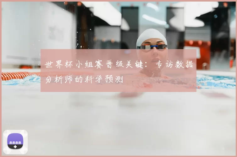 世界杯小组赛晋级关键：专访数据分析师的科学预测