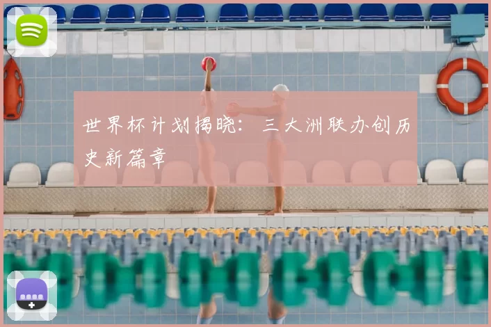 世界杯计划揭晓:三大洲联办创历史新篇章