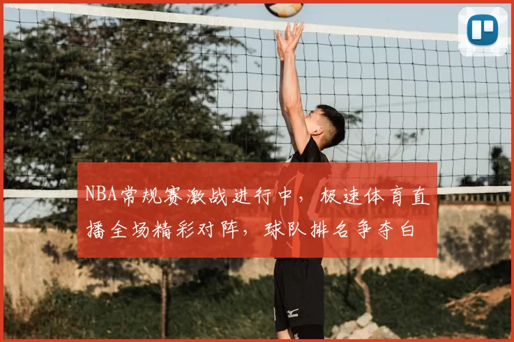 NBA常规赛激战进行中，极速体育直播全场精彩对阵，球队排名争夺白热化