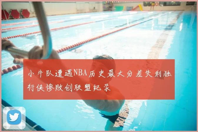 小牛队遭遇NBA历史最大分差失利独行侠惨败创联盟纪录