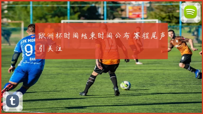欧洲杯时间结束时间公布 赛程尾声引关注