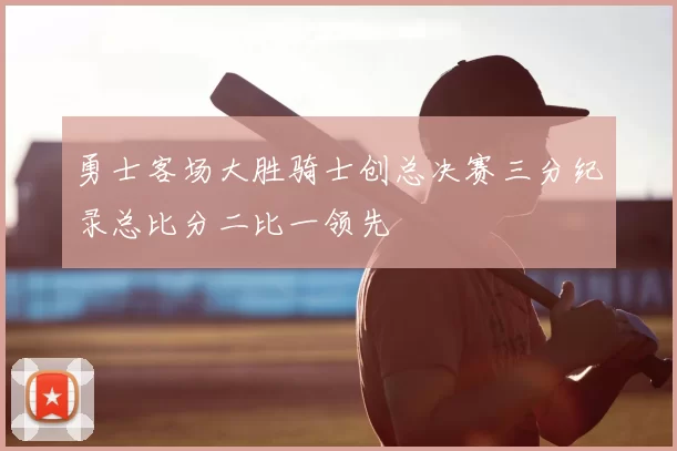 勇士客场大胜骑士创总决赛三分纪录总比分二比一领先