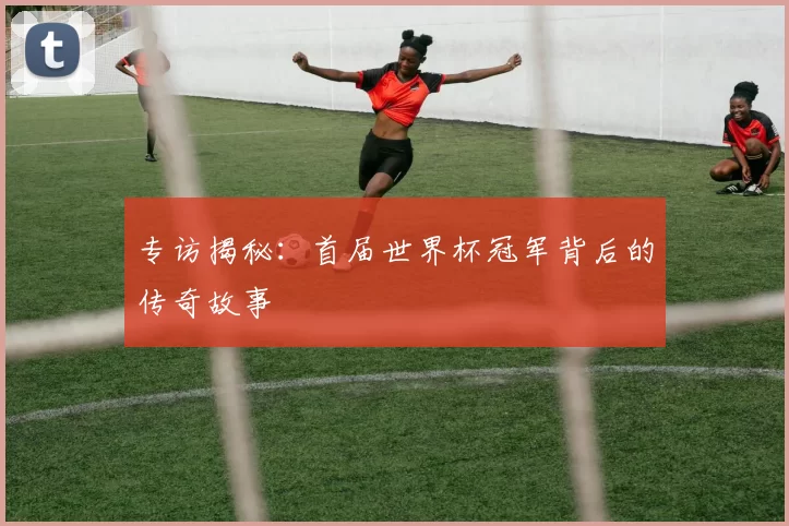 专访揭秘:首届世界杯冠军背后的传奇故事