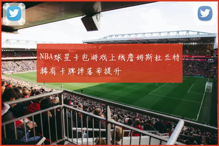 NBA球星卡包游戏上线詹姆斯杜兰特稀有卡牌掉落率提升