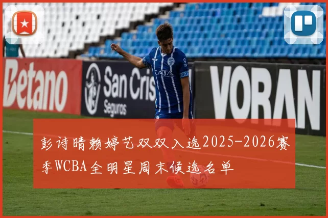 彭诗晴赖婷艺双双入选2025-2026赛季WCBA全明星周末候选名单