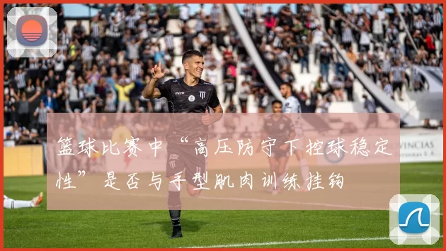 篮球比赛中“高压防守下控球稳定性”是否与手型肌肉训练挂钩