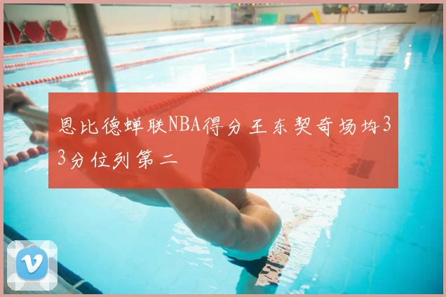 恩比德蝉联NBA得分王东契奇场均33分位列第二