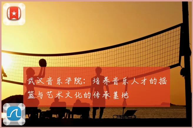 武汉音乐学院：培养音乐人才的摇篮与艺术文化的传承基地