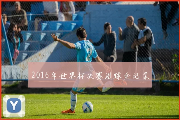2016年世界杯决赛进球全记录