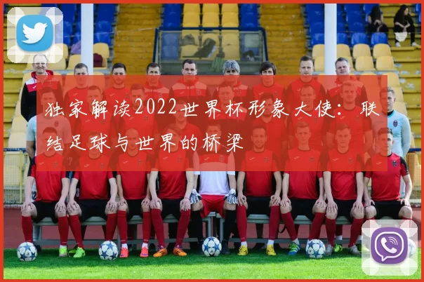 独家解读2022世界杯形象大使:联结足球与世界的桥梁