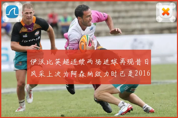 伊沃比英超连续两场进球再现昔日风采上次为阿森纳效力时已是2016年