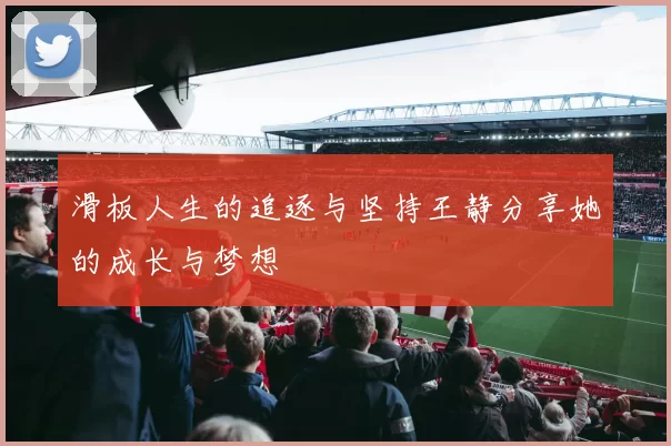 滑板人生的追逐与坚持王静分享她的成长与梦想