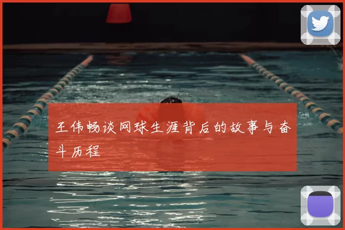 王伟畅谈网球生涯背后的故事与奋斗历程