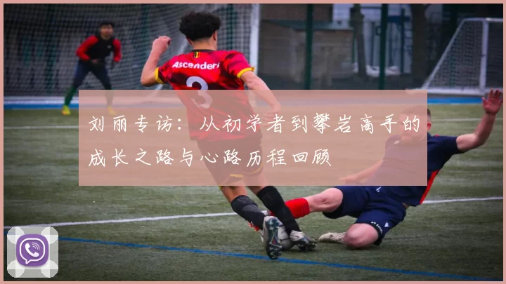 刘丽专访:从初学者到攀岩高手的成长之路与心路历程回顾