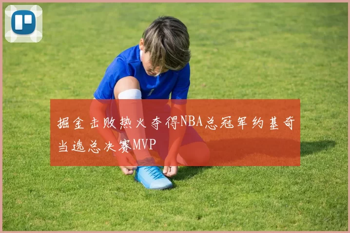 掘金击败热火夺得NBA总冠军约基奇当选总决赛MVP