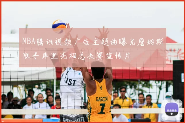 NBA腾讯视频广告主题曲曝光詹姆斯联手库里亮相总决赛宣传片