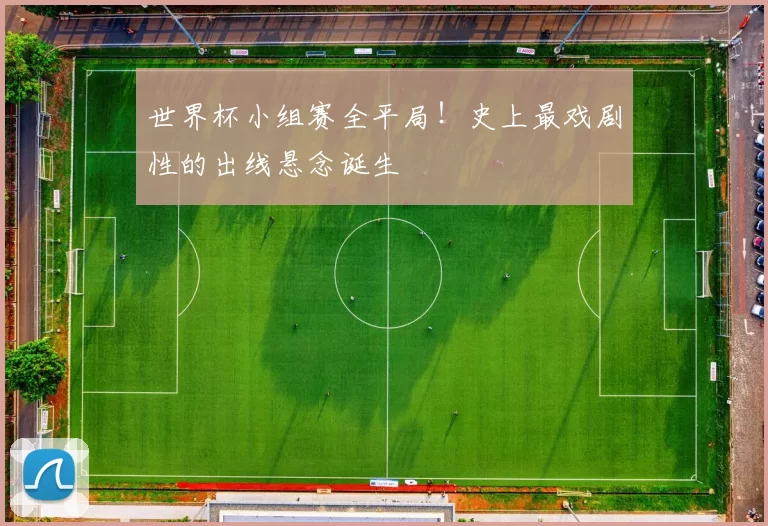 世界杯小组赛全平局！史上最戏剧性的出线悬念诞生