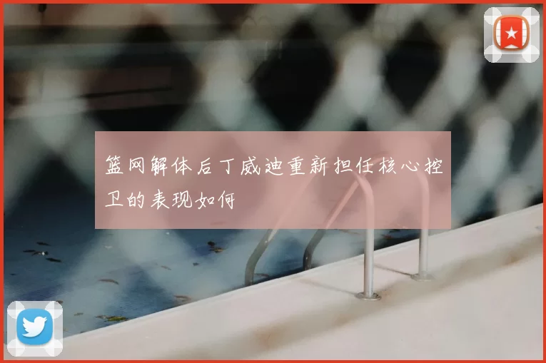 篮网解体后丁威迪重新担任核心控卫的表现如何