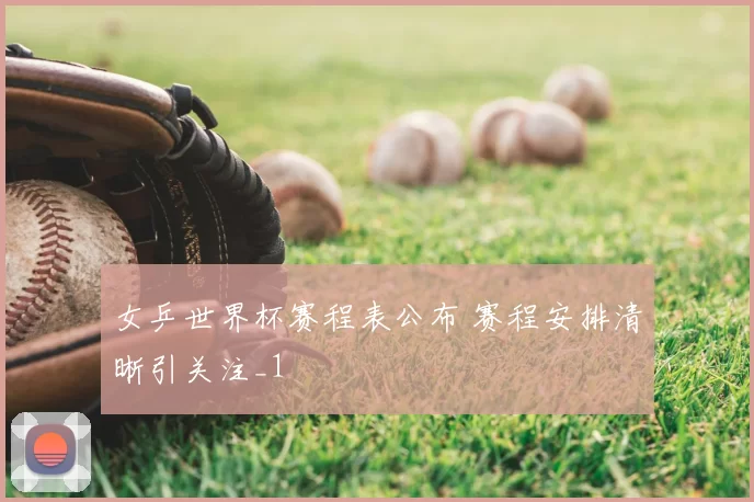 女乒世界杯赛程表公布 赛程安排清晰引关注_1