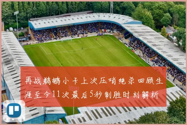 再战鹈鹕小卡上次压哨绝杀回顾生涯至今11次最后5秒制胜时刻解析