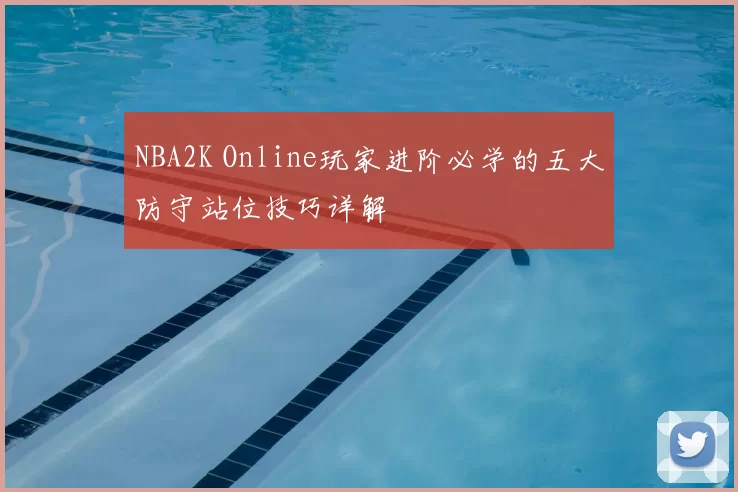 NBA2K Online玩家进阶必学的五大防守站位技巧详解
