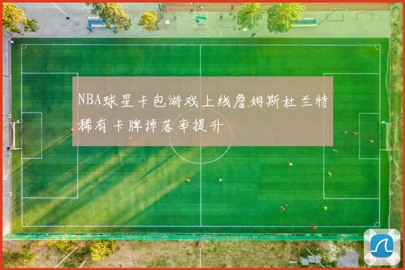 NBA球星卡包游戏上线詹姆斯杜兰特稀有卡牌掉落率提升