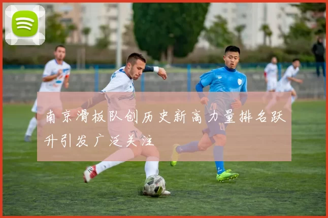 南京滑板队创历史新高力量排名跃升引发广泛关注