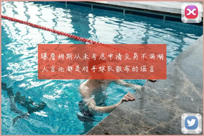 曝詹姆斯从未考虑申请交易不满湖人言论都是对手球队散布的谣言