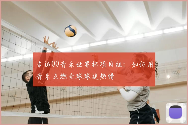 专访QQ音乐世界杯项目组:如何用音乐点燃全球球迷热情