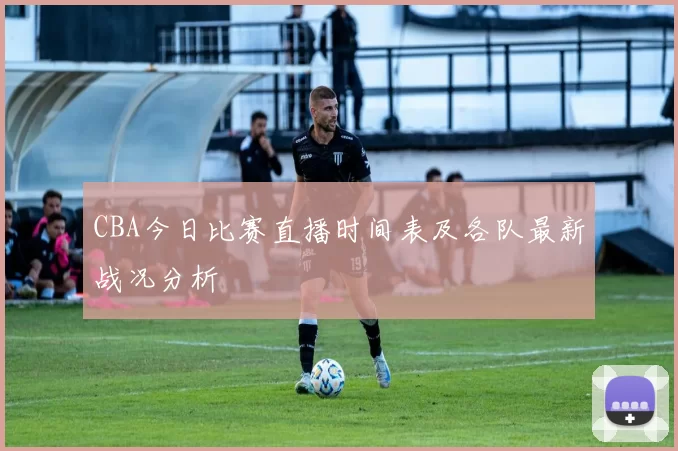CBA今日比赛直播时间表及各队最新战况分析