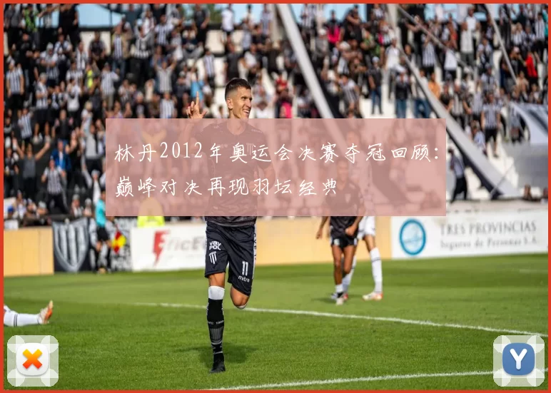 林丹2012年奥运会决赛夺冠回顾：巅峰对决再现羽坛经典