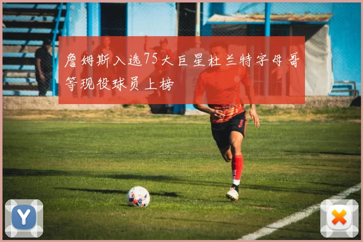 詹姆斯入选75大巨星杜兰特字母哥等现役球员上榜
