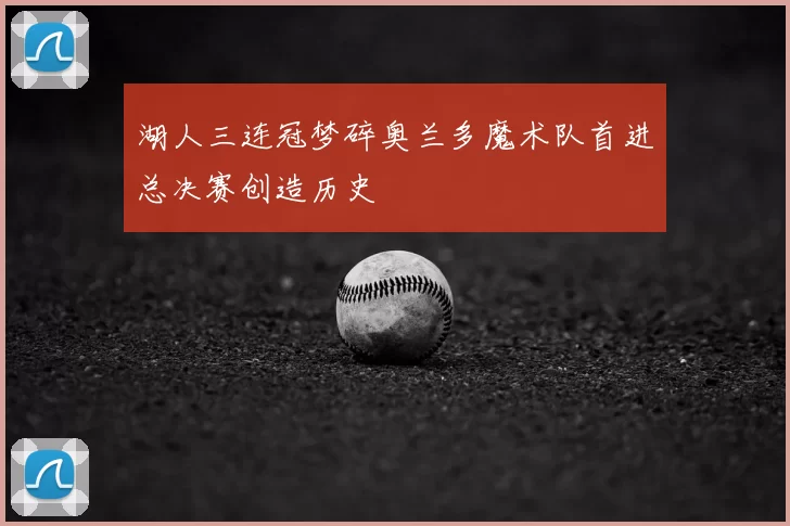 湖人三连冠梦碎奥兰多魔术队首进总决赛创造历史