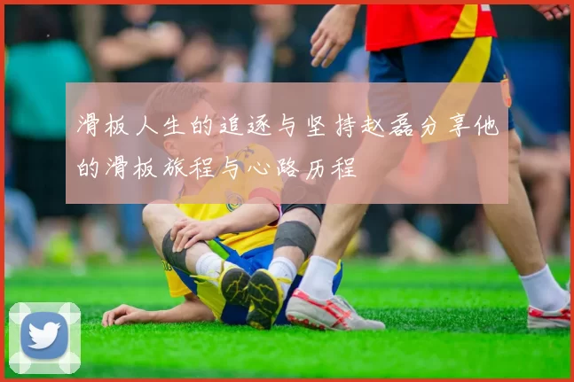 滑板人生的追逐与坚持赵磊分享他的滑板旅程与心路历程
