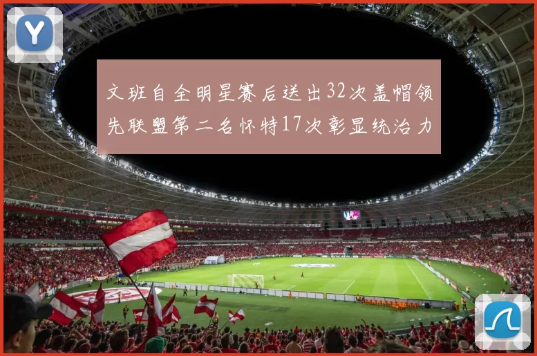 文班自全明星赛后送出32次盖帽领先联盟第二名怀特17次彰显统治力