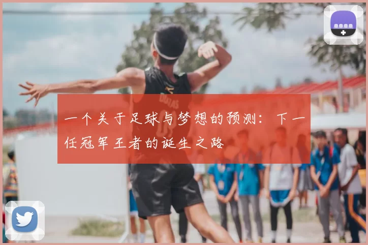 一个关于足球与梦想的预测：下一任冠军王者的诞生之路
