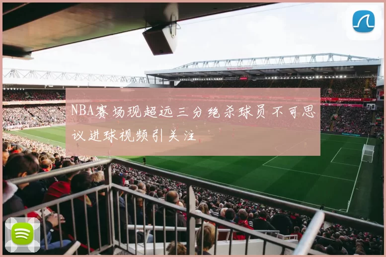 NBA赛场现超远三分绝杀球员不可思议进球视频引关注