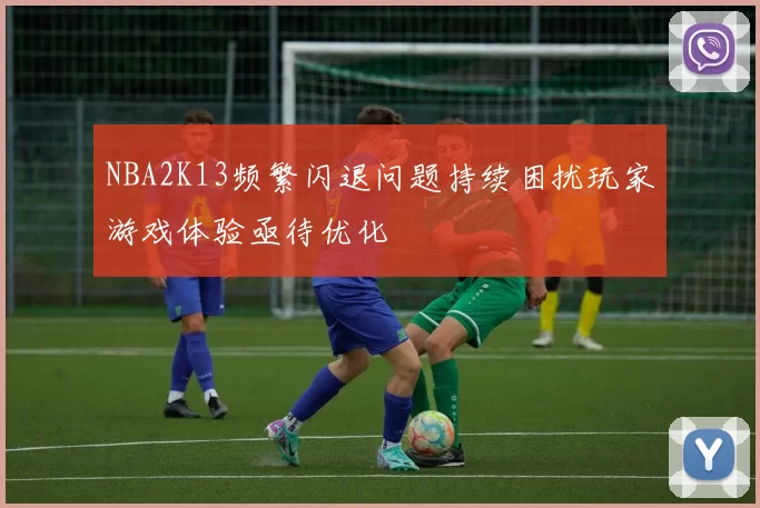 NBA2K13频繁闪退问题持续困扰玩家游戏体验亟待优化