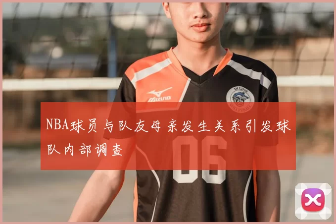 NBA球员与队友母亲发生关系引发球队内部调查