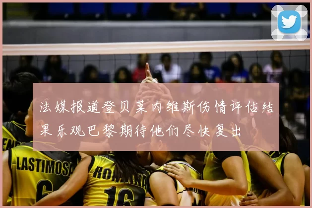 法媒报道登贝莱内维斯伤情评估结果乐观巴黎期待他们尽快复出