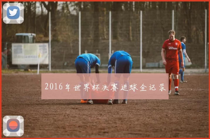 2016年世界杯决赛进球全记录