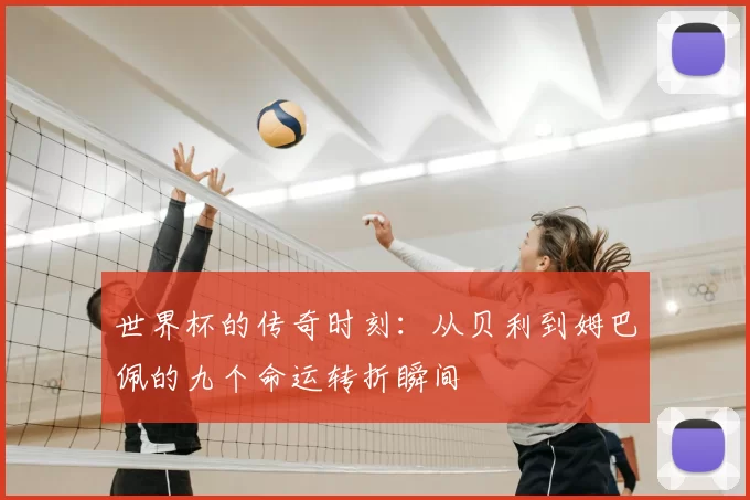 世界杯的传奇时刻:从贝利到姆巴佩的九个命运转折瞬间