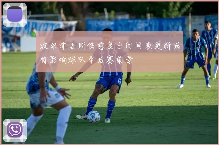 波尔津吉斯伤愈复出时间表更新或将影响球队季后赛前景