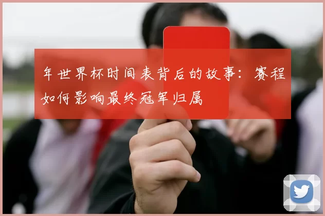 年世界杯时间表背后的故事：赛程如何影响最终冠军归属