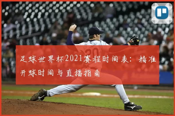 足球世界杯2021赛程时间表:精准开球时间与直播指南