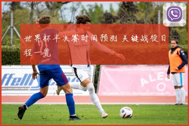 世界杯半决赛时间预测 关键战役日程一览