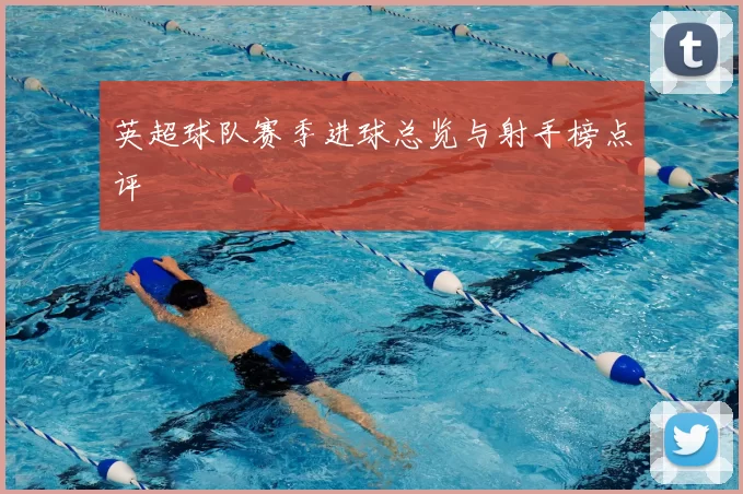 英超球队赛季进球总览与射手榜点评