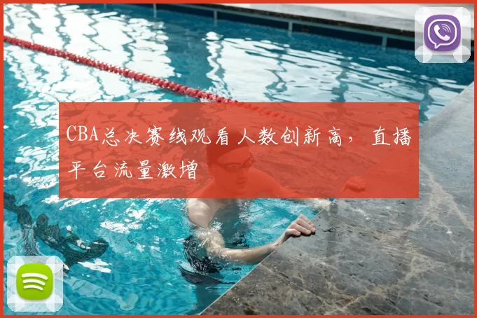 CBA总决赛线观看人数创新高，直播平台流量激增