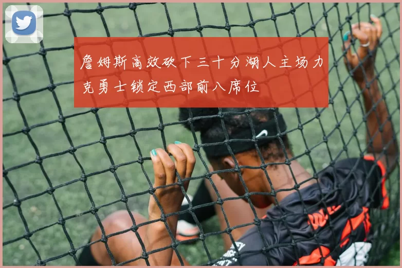 詹姆斯高效砍下三十分湖人主场力克勇士锁定西部前八席位