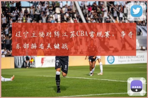辽宁主场对阵江苏CBA常规赛,争夺东部排名关键战
